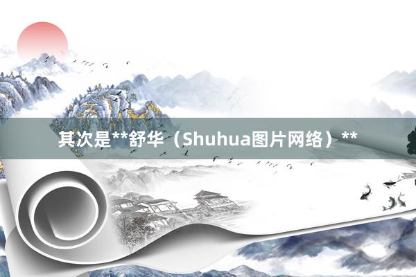 其次是**舒华(Shuhua图片网络)**