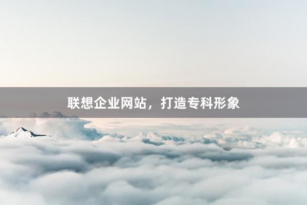 联想企业网站，打造专科形象